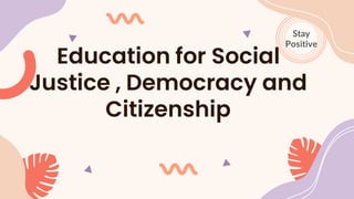 Education for Social
Justice , Democracy and
Citizenship
Stay
Positive
 