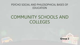 PSYCHO SOCIAL AND PHILOSOPHICAL BASES OF
EDUCATION
COMMUNITY SCHOOLS AND
COLLEGES
Group 2
9
 