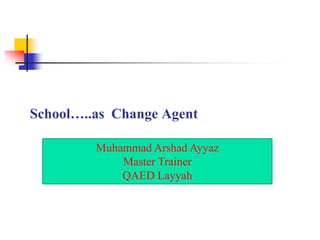 School…..as Change Agent
Muhammad Arshad Ayyaz
Master Trainer
QAED Layyah
 