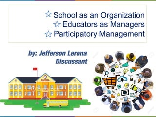 School as an Organization
Educators as Managers
Participatory Management
by: Jefferson Lerona
Discussant
 