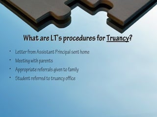 What are LT’s procedures for Truancy?
•   Letter from Assistant Principal sent home
•   Meeting with parents
•   Appropriate referrals given to family
•   Student referred to truancy office
 