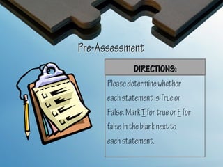 Pre-Assessment
                DIRECTIONS:
      Please determine whether
      each statement is True or
      False. Mark T for true or F for
      false in the blank next to
      each statement.
 