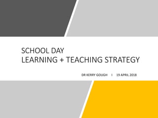 SCHOOL DAY
LEARNING + TEACHING STRATEGY
DR KERRY GOUGH I 19 APRIL 2018
 
