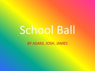School Ball
BY ADAM, JOSH, JAMES
 