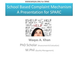 School Based Complaint Mechanism
A Presentation for SPARC
Waqas A. Khan
PhD Scholar (Assessment & Evaluation)
M.Phil (Quality Management)
WWW.WAQAS.ORG For SPARC
 