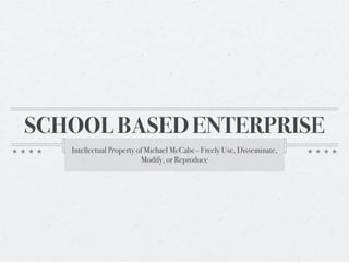 SCHOOL BASED ENTERPRISE
   Intellectual Property of Michael McCabe - Freely Use, Disseminate,
                          Modify, or Reproduce
 
