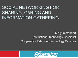SOCIAL NETWORKING FOR
SHARING, CARING AND
INFORMATION GATHERING
Molly Immendorf
Instructional Technology Specialist
Cooperative Extension Technology Services
 