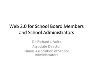 Web 2.0 for School Board Members and School Administrators Dr. Richard J. Voltz Associate Director Illinois Association of School Administrators 