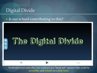 Digital Divide
 Is our school contributing to this?




 Textbooks won’t solve this, but could act as a “band-aid” resource that could be
                    accessible, and reliable on a daily basis.
 