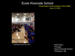 École Riverside School
Presentation to the trustees of the SDML
Nov 12, 2013

Kindergarten grad June 2013

Rob Fisher,
Principal
École Riverside School
Thompson, Mb.

 
