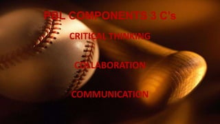 PBL COMPONENTS 3 C’s 
CRITICAL THINKING 
COLLABORATION 
COMMUNICATION 
 