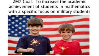 2M7 Goal: To increase the academic 
achievement of students in mathematics 
with a specific focus on military students 
 