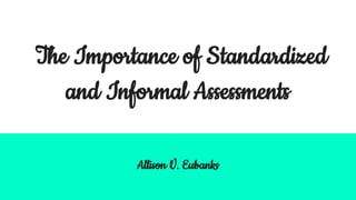 The Importance of Standardized
and Informal Assessments
Allison V. Eubanks
 
