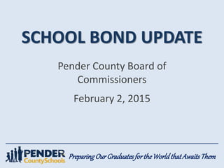 PreparingOurGraduatesfortheWorldthatAwaitsThem
SCHOOL BOND UPDATE
Pender County Board of
Commissioners
February 2, 2015
 