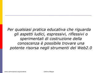 Per qualsiasi pratica educativa che riguarda gli aspetti ludici, espressivi, riflessivi o sperimentali di costruzione della conoscenza è possibile trovare una potente risorsa negli strumenti del Web2.0  