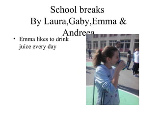 School breaks
By Laura,Gaby,Emma &
Andreea
• Emma likes to drink
juice every day
 