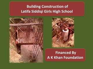 Building Construction of
Latifa Siddiqi Girls High School
Financed By
A K Khan Foundation
 