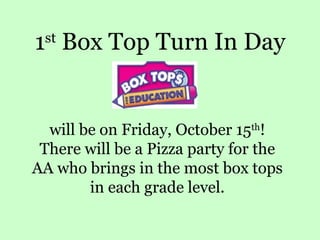 1 st  Box Top Turn In Day will be on Friday, October 15 th ! There will be a Pizza party for the AA who brings in the most box tops in each grade level. 