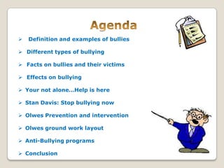    Definition and examples of bullies

 Different types of bullying

 Facts on bullies and their victims

 Effects on bullying

 Your not alone…Help is here

 Stan Davis: Stop bullying now

 Olwes Prevention and intervention

 Olwes ground work layout

 Anti-Bullying programs

 Conclusion
 