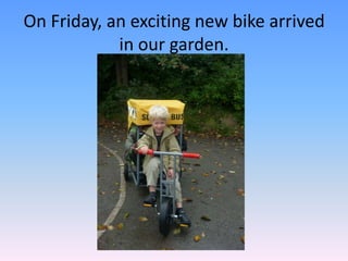 On Friday, an exciting new bike arrived in our garden. 