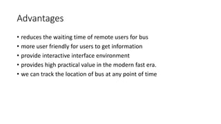 Advantages
• reduces the waiting time of remote users for bus
• more user friendly for users to get information
• provide interactive interface environment
• provides high practical value in the modern fast era.
• we can track the location of bus at any point of time
 
