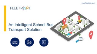 www.fleetroot.com
An Intelligent School Bus
Transport Solution
 