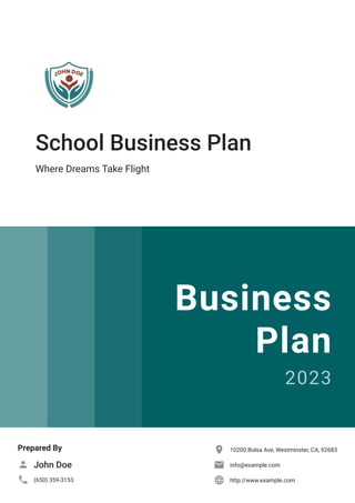 School Business Plan
Where Dreams Take Flight
Business
Plan
2023
Prepared By
John Doe

(650) 359-3153

10200 Bolsa Ave, Westminster, CA, 92683

info@example.com

http://www.example.com

 