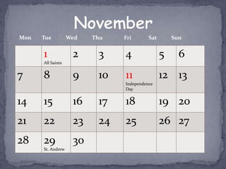Mon   Tue          Wed   Thu   Fri       Sat       Sun


      1             2     3    4               5     6
      All Saints


7     8             9     10   11              12 13
                               Independence
                               Day


14    15            16    17   18              19 20
21    22            23    24   25              26 27
28    29            30
      St. Andrew
 