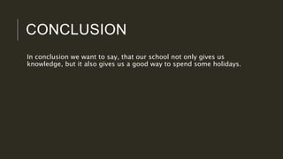 CONCLUSION
In conclusion we want to say, that our school not only gives us
knowledge, but it also gives us a good way to spend some holidays.
 