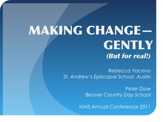 MAKING CHANGE—
         GENTLY
                      (But for real!)

                       Rebecca Yacono
    St. Andrew’s Episcopal School, Austin

                            Peter Gow
             Beaver Country Day School

          NAIS Annual Conference 2011
 