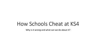 How Schools Cheat at KS4
Why is it wrong and what can we do about it?
 