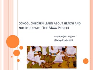 SCHOOL CHILDREN LEARN ABOUT HEALTH AND
NUTRITION WITH THE MAYA PROJECT
mayaproject.org.uk
@MayaProjectUK
 
