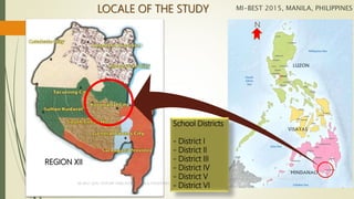 LOCALE OF THE STUDY
REGION XII
N
MI-BEST 2015, MANILA, PHILIPPINES
MI-BEST 2015, CENTURY PARK HOTEL, MANILA, PHILIPPINES
School Districts
- District I
- District II
- District III
- District IV
- District V
- District VI
 