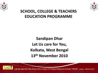 SCHOOL, COLLEGE & TEACHERS
  EDUCATION PROGRAMME




       Sandipan Dhar
     Let Us care for You,
    Kolkata, West Bengal
    13th November 2010
 