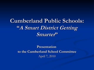 Cumberland Public Schools: “ A Smart District Getting Smarter ” Presentation  to the Cumberland School Committee April 7, 2010 