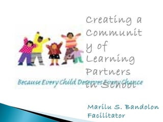 Creating a 
Communit 
y of 
Learning 
Partners 
in School 
Marilu S. Bandolon 
Facilitator 
 