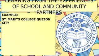 EXAMPLE:
ST. MARY’S COLLEGE QUEZON
CITY
LEARNING FROM THE EXPERIENCES
OF SCHOOL AND COMMUNITY
PARTNERS
 
