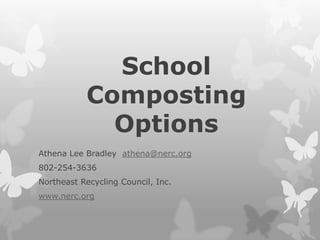 School Composting Options Athena Lee Bradley  athena@nerc.org 802-254-3636 Northeast Recycling Council, Inc. www.nerc.org 