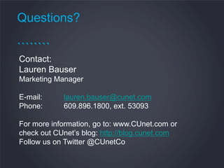 Questions?

````````
Contact:
Lauren Bauser
Marketing Manager

E-mail:     lauren.bauser@cunet.com
Phone:      609.896.1800, ext. 53093

For more information, go to: www.CUnet.com or
check out CUnet’s blog: http://blog.cunet.com
Follow us on Twitter @CUnetCo
 