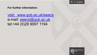 For further information:
visit: www.qub.ac.uk/eeecs
e-mail: eeecs@qub.ac.uk
tel:+44 (0)28 9097 1194
 