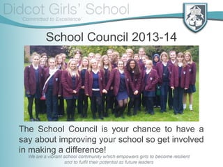 School Council 2013-14
The School Council is your chance to have a
say about improving your school so get involved
in making a difference!
 