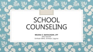 SCHOOL
COUNSELING
MELINA V. KAHULUGAN, LPT
SHS Teacher
Siniloan INHS, Siniloan, Laguna
 