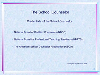 The School Counselor

             Credentials of the School Counselor


• National Board of Certified Counselors (NBCC).

• National Board for Professional Teaching Standards (NBPTS).

• The American School Counselor Association (ASCA).




                                               “Copyright © Allyn & Bacon 2004”



                                                                                  10
 