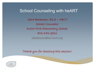 School Counseling with heART
Sara Beckman, Ed.S – NBCT
School Counselor
Dutch Fork Elementary School
803.476.3912
sbeckman@lexrich5.org
Thank you for choosing this session!
Sara
Beckman
 