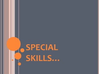SPECIAL
SKILLS…
 