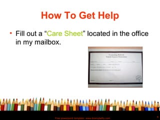 How To Get Help
• Fill out a “Care Sheet” located in the office
  in my mailbox.




                                                               6
               Free powerpoint template: www.brainybetty.com
 
