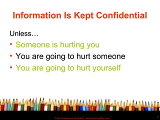 Information Is Kept Confidential
Unless…
• Someone is hurting you
• You are going to hurt someone
• You are going to hurt yourself




                                                            7
            Free powerpoint template: www.brainybetty.com
 