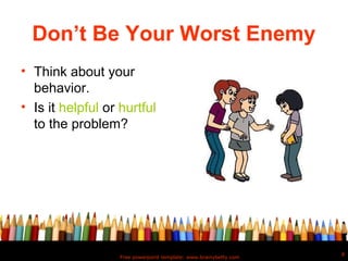 Don’t Be Your Worst Enemy
• Think about your
  behavior.
• Is it helpful or hurtful
  to the problem?




                                                                   8
                   Free powerpoint template: www.brainybetty.com
 