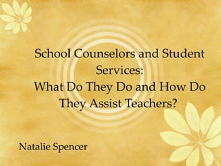 School Counselors and Student Services: What Do They Do and How Do They Assist Teachers?  Natalie Spencer 