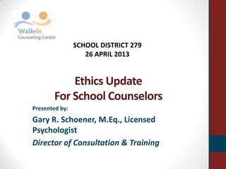Ethics Update
For School Counselors
Presented by:
Gary R. Schoener, M.Eq., Licensed
Psychologist
Director of Consultation & Training
SCHOOL DISTRICT 279
26 APRIL 2013
 